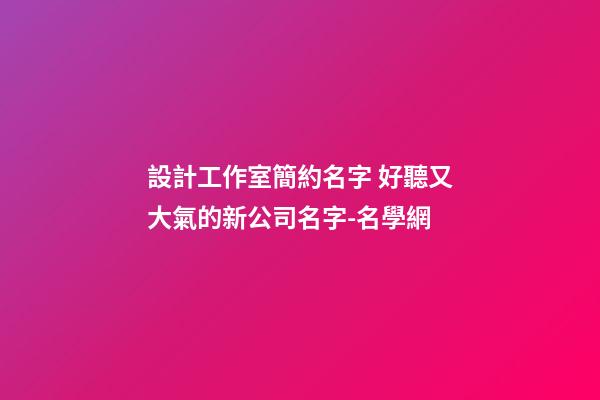 設計工作室簡約名字 好聽又大氣的新公司名字-名學網-第1張-公司起名-玄機派